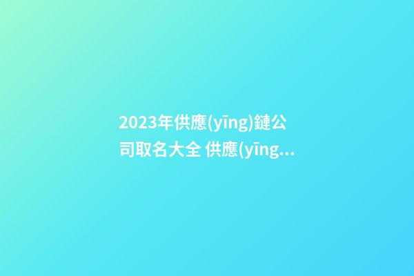 2023年供應(yīng)鏈公司取名大全 供應(yīng)鏈管理公司起名-第1張-公司起名-玄機(jī)派